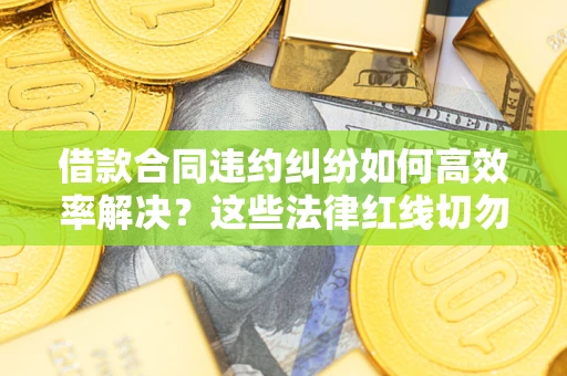 济南借款合同违约纠纷如何高效率解决？这些法律红线切勿触碰