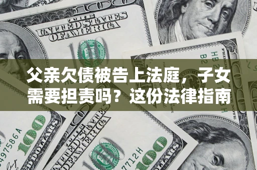 济南父亲欠债被告上法庭，子女需要担责吗？这份法律指南必须看完