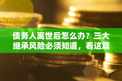 济南债务人离世后怎么办？三大继承风险必须知道，看这篇就够了