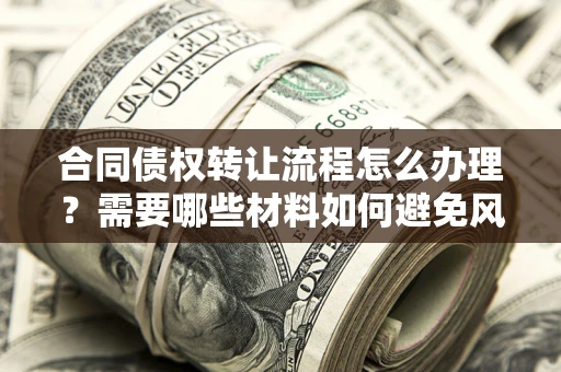 济南合同债权转让流程怎么办理？需要哪些材料如何避免风险？