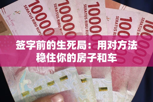 济南签字前的生死局：用对方法稳住你的房子和车