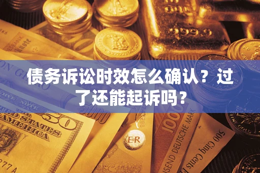 济南债务诉讼时效怎么确认？过了还能起诉吗？