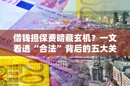 济南借钱担保费暗藏玄机？一文看透“合法”背后的五大关键陷阱