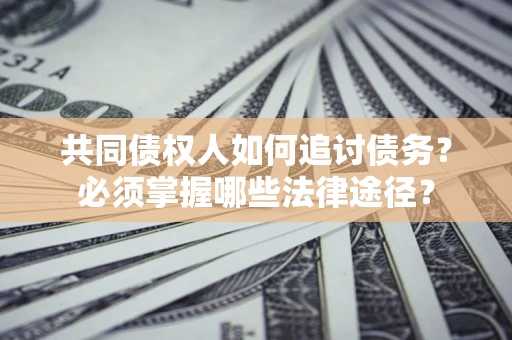 济南共同债权人如何追讨债务？必须掌握哪些法律途径？