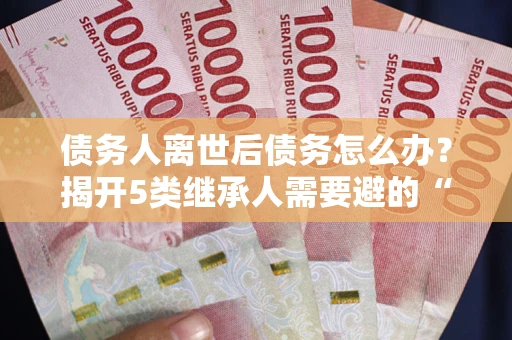 济南债务人离世后债务怎么办？揭开5类继承人需要避的“坑”