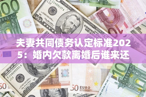 济南夫妻共同债务认定标准2025:婚内欠款离婚后谁来还? 济南夫妻共同债务认定标准2025:婚内欠款离婚后谁来还?