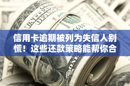 济南信用卡逾期被列为失信人别慌！这些还款策略能帮你合法止损