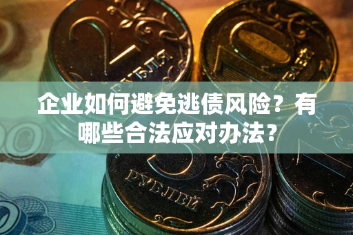 济南企业如何避免逃债风险？有哪些合法应对办法？