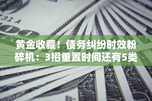 济南黄金收藏！债务纠纷时效粉碎机：3招重置时间还有5类不设年限的特殊债务