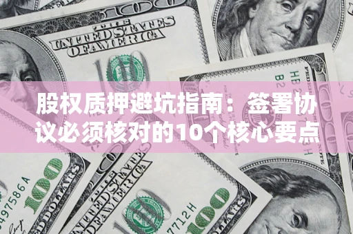 济南股权质押避坑指南:签署协议必须核对的10个核心要点 济南股权质押避坑指南:签署协议必须核对的10个核心要点