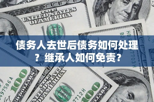 济南债务人去世后债务如何处理？继承人如何免责？