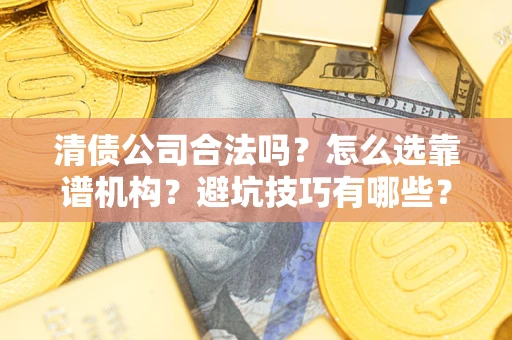 济南清债公司合法吗？怎么选靠谱机构？避坑技巧有哪些？