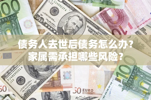 济南债务人去世后债务怎么办？家属需承担哪些风险？