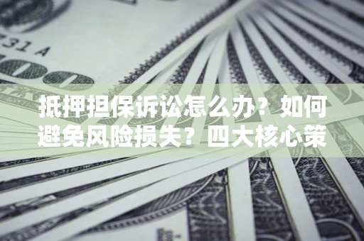 济南抵押担保诉讼怎么办？如何避免风险损失？四大核心策略全解读