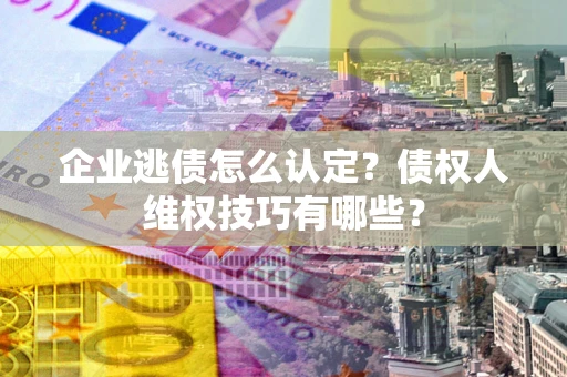济南企业逃债怎么认定？债权人维权技巧有哪些？