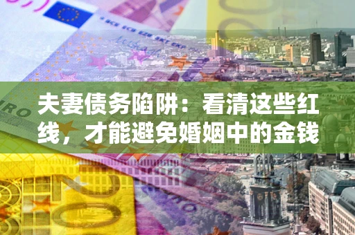 济南夫妻债务陷阱：看清这些红线，才能避免婚姻中的金钱危机