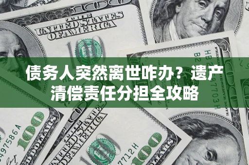 济南债务人突然离世咋办？遗产清偿责任分担全攻略