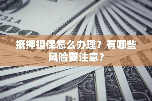 济南抵押担保怎么办理？有哪些风险要注意？