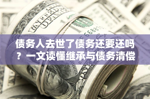 济南债务人去世了债务还要还吗？一文读懂继承与债务清偿
