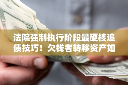 济南法院强制执行阶段最硬核追债技巧！欠钱者转移资产如何破解？