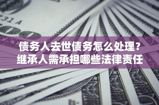 济南债务人去世债务怎么处理？继承人需承担哪些法律责任？