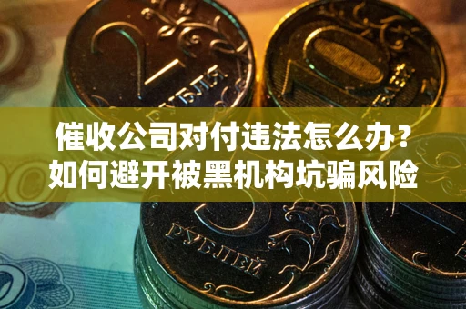 济南催收公司对付违法怎么办？如何避开被黑机构坑骗风险