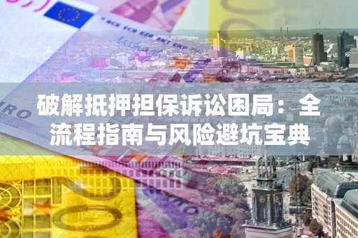 济南破解抵押担保诉讼困局:全流程指南与风险避坑宝典 济南破解抵押担保诉讼困局:全流程指南与风险避坑宝典