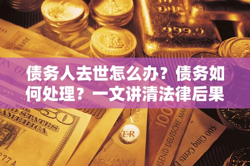 济南债务人去世怎么办？债务如何处理？一文讲清法律后果