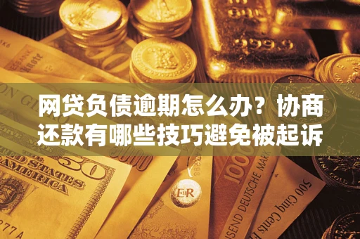 济南网贷负债逾期怎么办？协商还款有哪些技巧避免被起诉？
