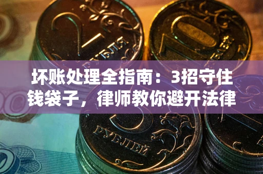 济南坏账处理全指南：3招守住钱袋子，律师教你避开法律雷区