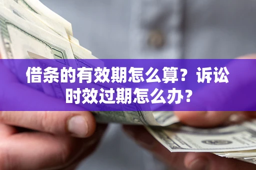 济南借条的有效期怎么算？诉讼时效过期怎么办？
