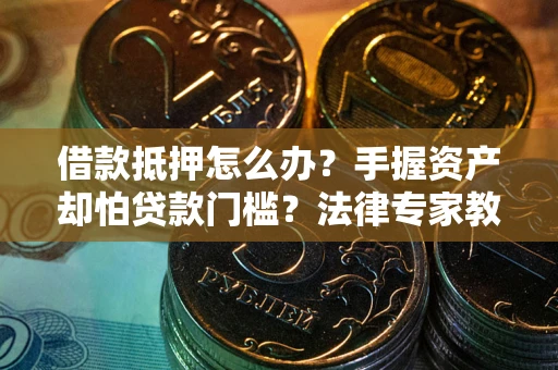 济南借款抵押怎么办？手握资产却怕贷款门槛？法律专家教你办抵押不踩坑
