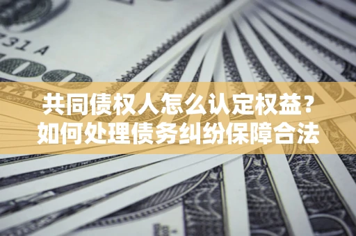 济南共同债权人怎么认定权益？如何处理债务纠纷保障合法权益？