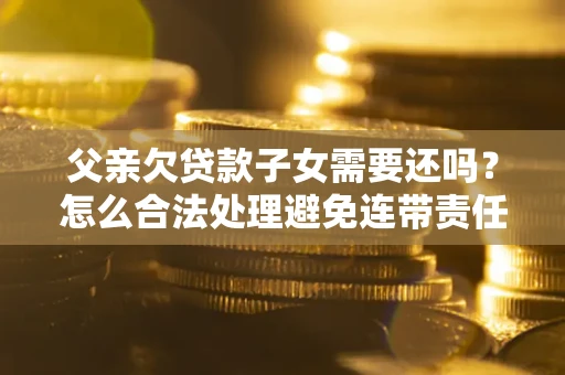济南父亲欠贷款子女需要还吗？怎么合法处理避免连带责任？