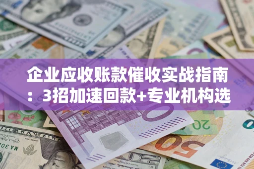 济南企业应收账款催收实战指南：3招加速回款+专业机构选择避坑