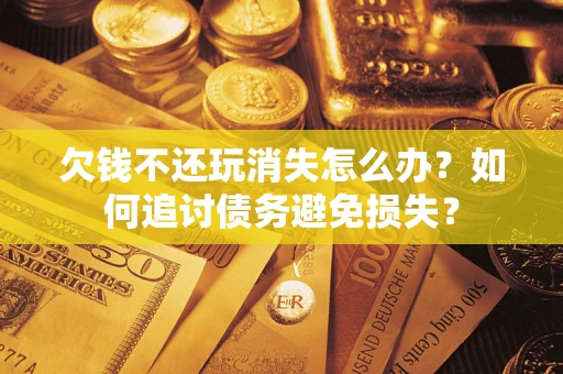济南欠钱不还玩消失怎么办？如何追讨债务避免损失？