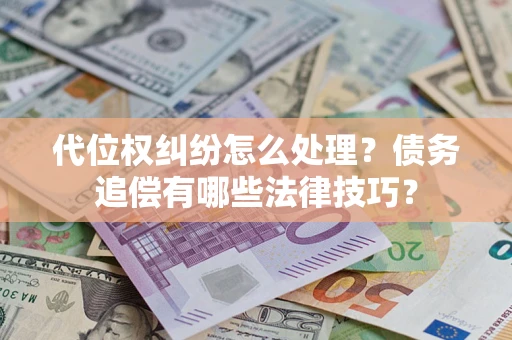 济南代位权纠纷怎么处理？债务追偿有哪些法律技巧？