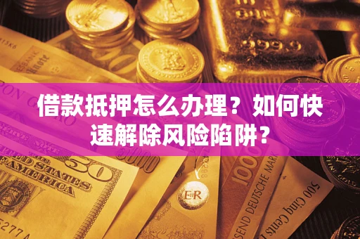 济南借款抵押怎么办理？如何快速解除风险陷阱？