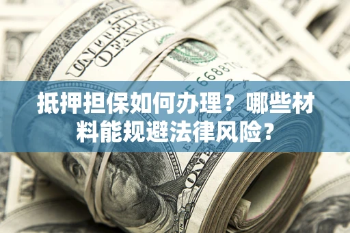 济南抵押担保如何办理？哪些材料能规避法律风险？