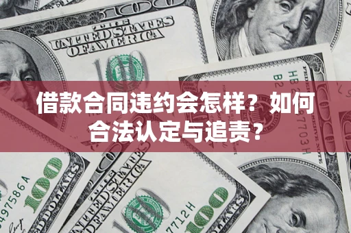 济南借款合同违约会怎样？如何合法认定与追责？