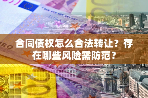 济南合同债权怎么合法转让？存在哪些风险需防范？