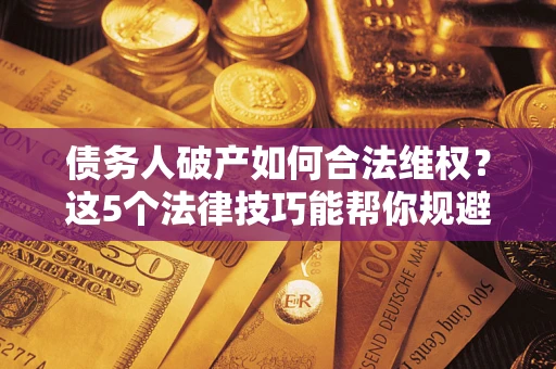 济南债务人破产如何合法维权？这5个法律技巧能帮你规避风险
