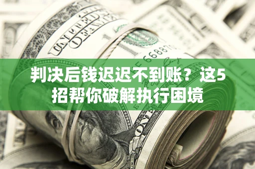 济南判决后钱迟迟不到账？这5招帮你破解执行困境