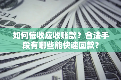济南如何催收应收账款？合法手段有哪些能快速回款？