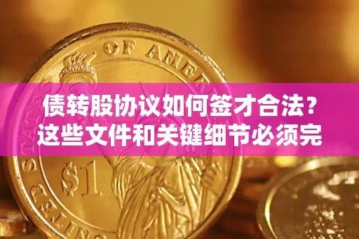 济南债转股协议如何签才合法？这些文件和关键细节必须完整