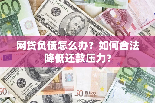 济南网贷负债怎么办？如何合法降低还款压力？