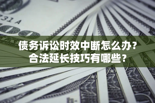 济南债务诉讼时效中断怎么办？合法延长技巧有哪些？