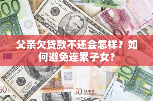 济南父亲欠贷款不还会怎样？如何避免连累子女？
