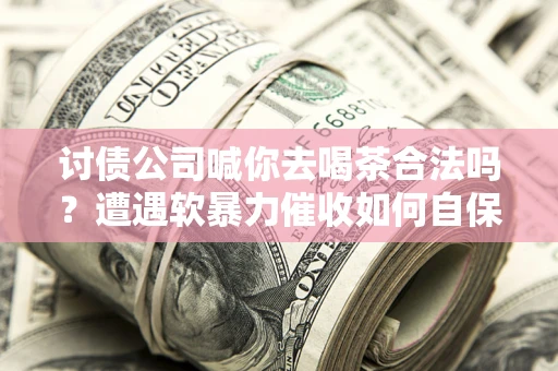济南讨债公司喊你去喝茶合法吗？遭遇软暴力催收如何自保？