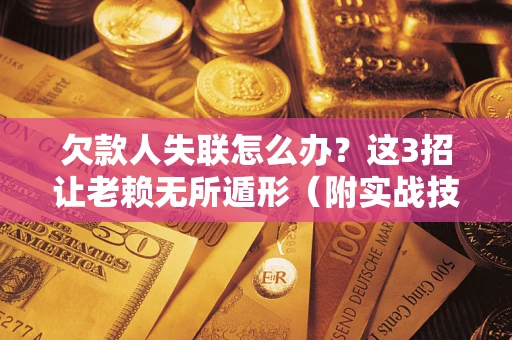 济南欠款人失联怎么办？这3招让老赖无所遁形（附实战技巧）